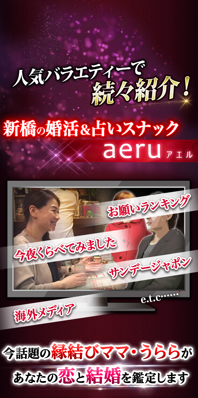 人気バラエティーで続々紹介！ 新橋の新婚&占いスナック　aeru（アエル） お願いランキング　今夜くらべてみました　サンデージャポン　海外メディア　e.t.c……　今話題の縁結びママ・うららが　あなたの恋と結婚を鑑定します