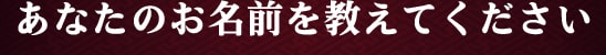 あなたのお名前を教えてください